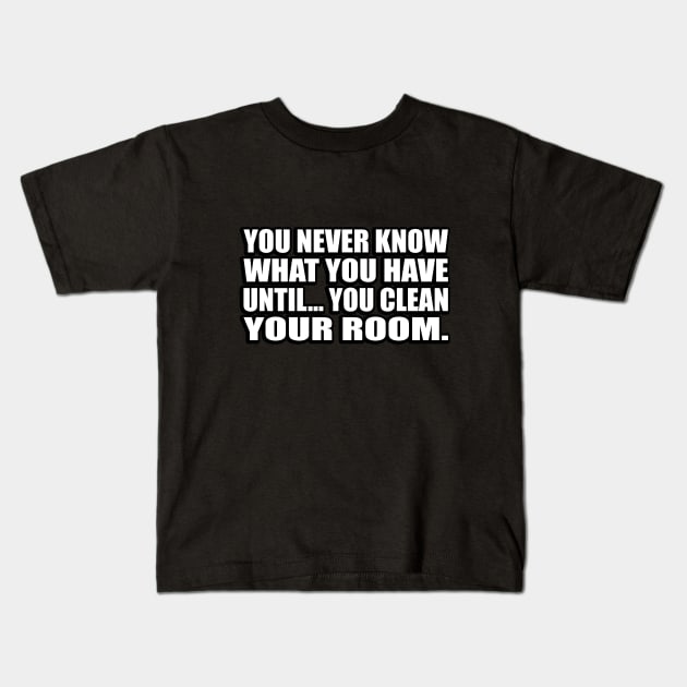 You never know what you have until… you clean your room Kids T-Shirt by D1FF3R3NT